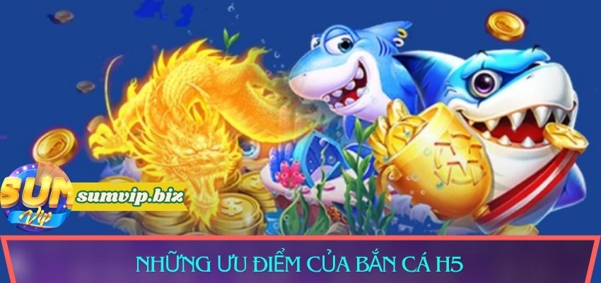Những ưu điểm của bắn cá H5 đổi thưởng