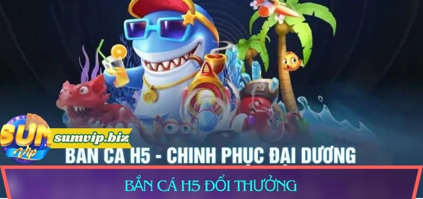 bắn cá H5 đổi thưởng