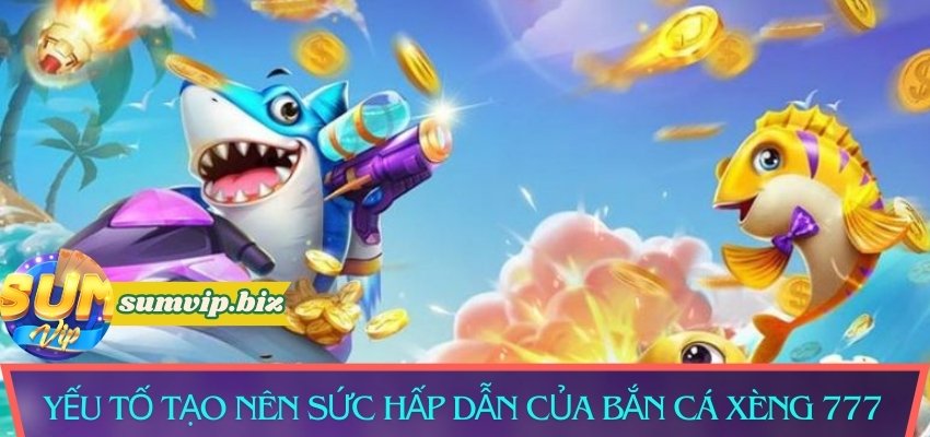 Các yếu tố tạo nên sức hấp dẫn của bắn cá xèng 777