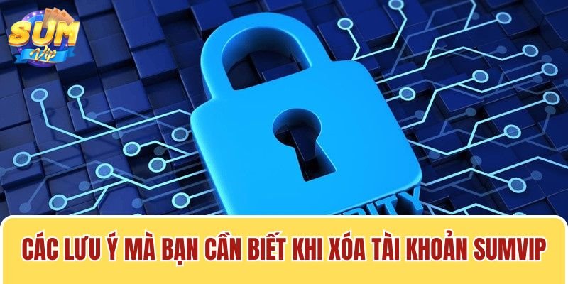 Khi thực hiện cách xóa tài khoản Sumvip, có một vài lưu ý mà bạn cần nắm vững