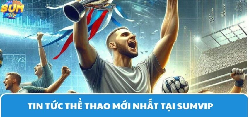 Cập nhật tin tức thể thao nhanh chóng tại Sumvip