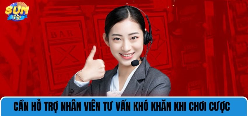 Cần hỗ trợ nhân viên tư vấn khó khăn khi chơi cược